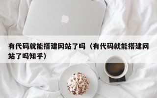 肇东有代码就能搭建网站了吗（有代码就能搭建网站了吗知乎）