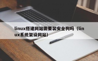 肇东linux搭建网站需要装安全狗吗（linux系统架设网站）