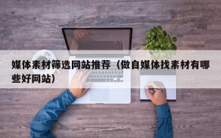 肇东媒体素材筛选网站推荐（做自媒体找素材有哪些好网站）