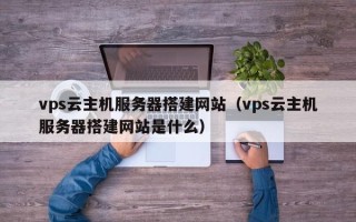 肇东vps云主机服务器搭建网站（vps云主机服务器搭建网站是什么）