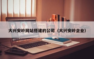 肇东大兴安岭网站搭建的公司（大兴安岭企业）