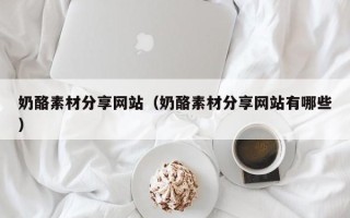 肇东奶酪素材分享网站（奶酪素材分享网站有哪些）