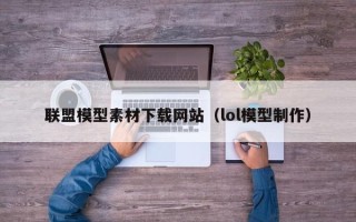 肇东联盟模型素材下载网站（lol模型制作）