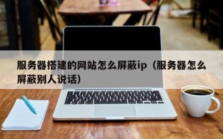 肇东服务器搭建的网站怎么屏蔽ip（服务器怎么屏蔽别人说话）