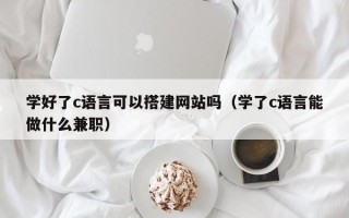 肇东学好了c语言可以搭建网站吗（学了c语言能做什么兼职）