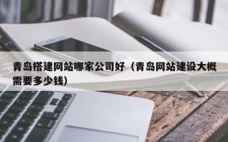 肇东青岛搭建网站哪家公司好（青岛网站建设大概需要多少钱）